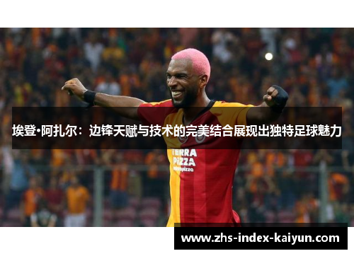 埃登·阿扎尔：边锋天赋与技术的完美结合展现出独特足球魅力