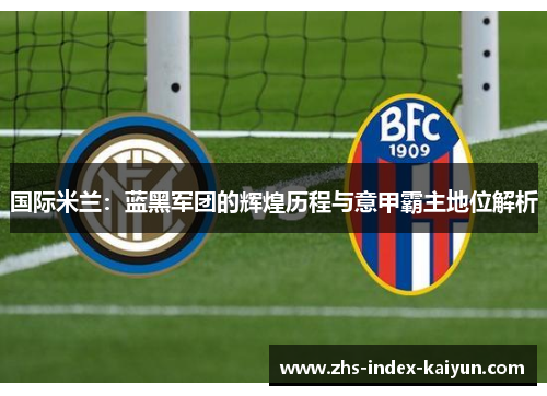 国际米兰：蓝黑军团的辉煌历程与意甲霸主地位解析