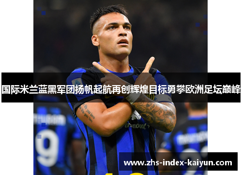 国际米兰蓝黑军团扬帆起航再创辉煌目标勇攀欧洲足坛巅峰