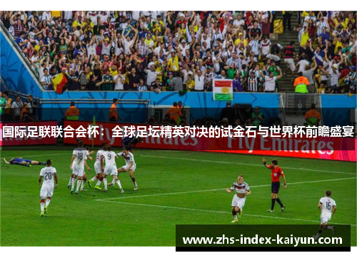 国际足联联合会杯：全球足坛精英对决的试金石与世界杯前瞻盛宴