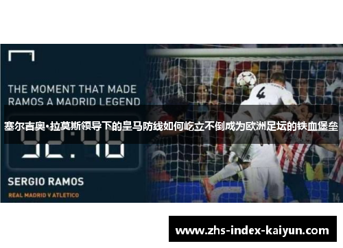 塞尔吉奥·拉莫斯领导下的皇马防线如何屹立不倒成为欧洲足坛的铁血堡垒