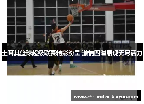 土耳其篮球超级联赛精彩纷呈 激情四溢展现无尽活力