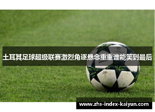 土耳其足球超级联赛激烈角逐悬念重重谁能笑到最后