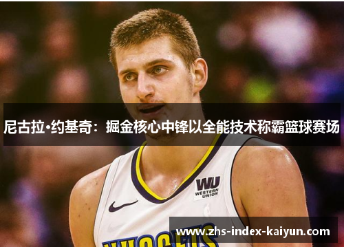 尼古拉·约基奇：掘金核心中锋以全能技术称霸篮球赛场