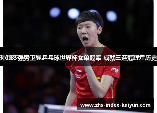 孙颖莎强势卫冕乒乓球世界杯女单冠军 成就三连冠辉煌历史