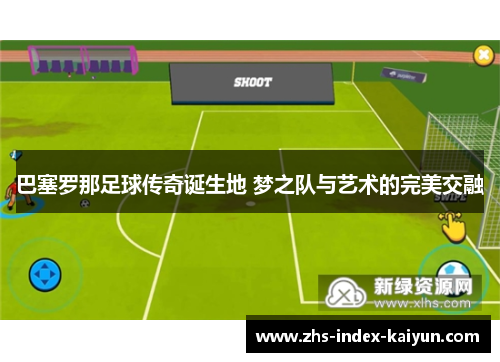 巴塞罗那足球传奇诞生地 梦之队与艺术的完美交融