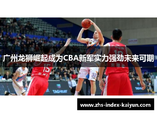 广州龙狮崛起成为CBA新军实力强劲未来可期