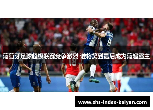 葡萄牙足球超级联赛竞争激烈 谁将笑到最后成为葡超霸主