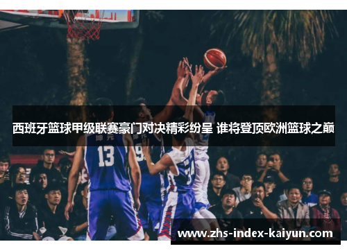 西班牙篮球甲级联赛豪门对决精彩纷呈 谁将登顶欧洲篮球之巅