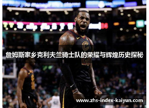 詹姆斯家乡克利夫兰骑士队的荣耀与辉煌历史探秘