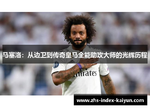 马塞洛：从边卫到传奇皇马全能助攻大师的光辉历程