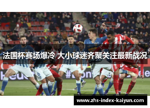 法国杯赛场爆冷 大小球迷齐聚关注最新战况