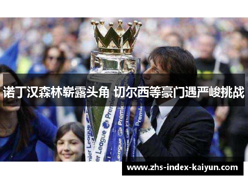 诺丁汉森林崭露头角 切尔西等豪门遇严峻挑战