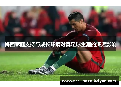 梅西家庭支持与成长环境对其足球生涯的深远影响